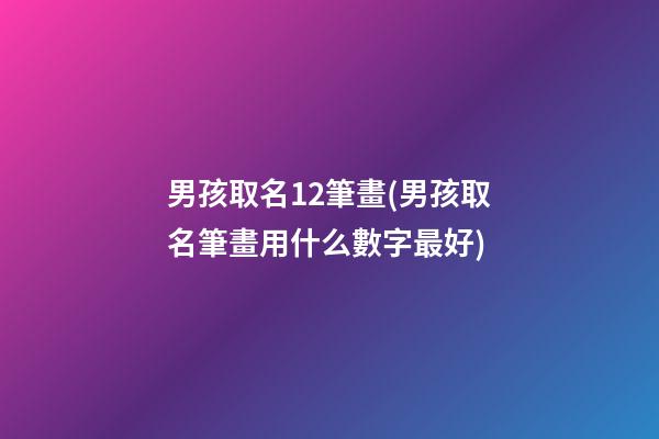 男孩取名12筆畫(男孩取名筆畫用什么數字最好)