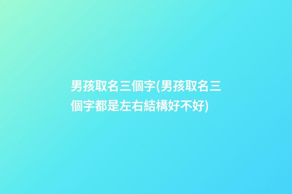 男孩取名三個字(男孩取名三個字都是左右結構好不好)