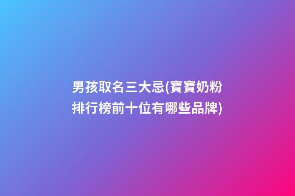 男孩取名三大忌(寶寶奶粉排行榜前十位有哪些品牌)