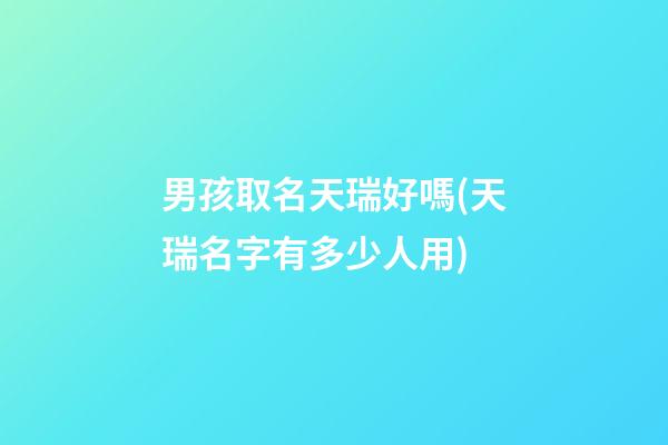 男孩取名天瑞好嗎(天瑞名字有多少人用)