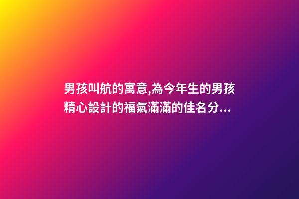男孩叫航的寓意,為今年生的男孩精心設計的福氣滿滿的佳名分享-第1張-觀點-玄機派
