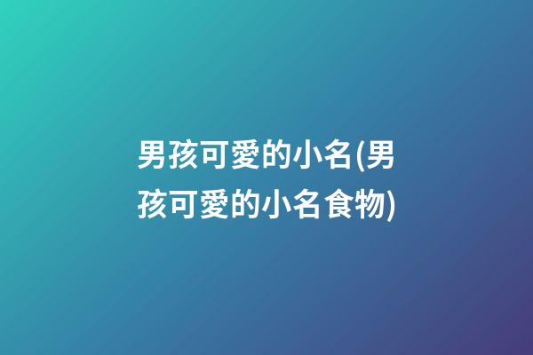 男孩可愛的小名(男孩可愛的小名食物)
