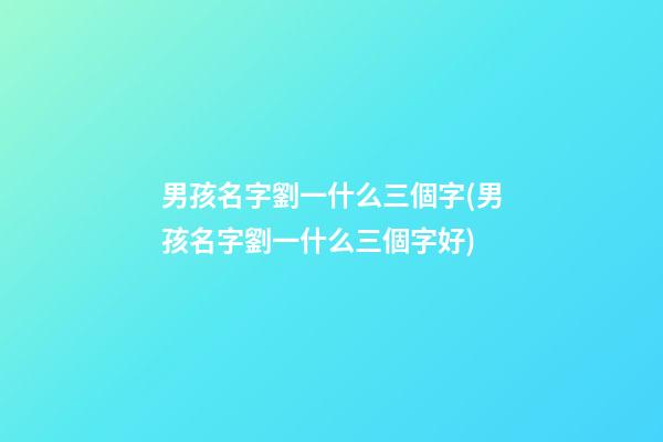 男孩名字劉一什么三個字(男孩名字劉一什么三個字好)