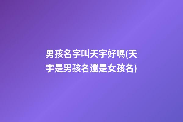 男孩名字叫天宇好嗎(天宇是男孩名還是女孩名)