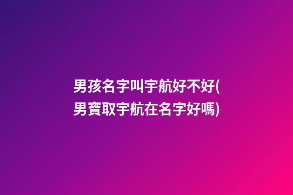 男孩名字叫宇航好不好(男寶取宇航在名字好嗎)