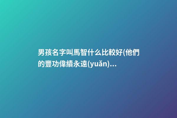 男孩名字叫馬智什么比較好(他們的豐功偉績永遠(yuǎn))