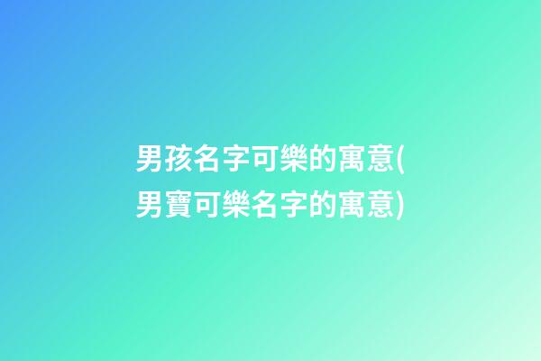 男孩名字可樂的寓意(男寶可樂名字的寓意)