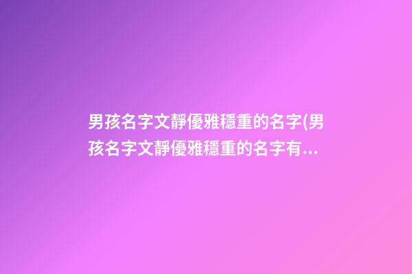男孩名字文靜優雅穩重的名字(男孩名字文靜優雅穩重的名字有哪些)