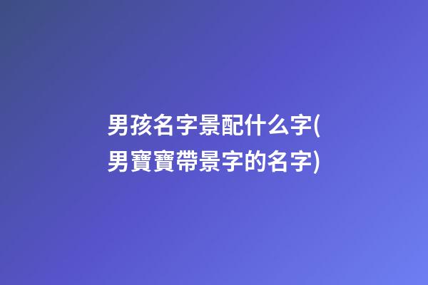 男孩名字景配什么字(男寶寶帶景字的名字)