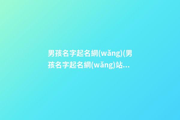 男孩名字起名網(wǎng)(男孩名字起名網(wǎng)站)