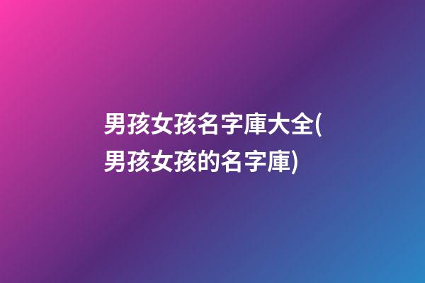 男孩女孩名字庫大全(男孩女孩的名字庫)
