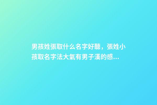 男孩姓張取什么名字好聽，張姓小孩取名字法大氣有男子漢的感覺-可愛點(diǎn)-第1張-觀點(diǎn)-玄機(jī)派