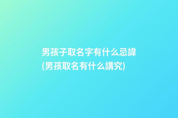 男孩子取名字有什么忌諱(男孩取名有什么講究)