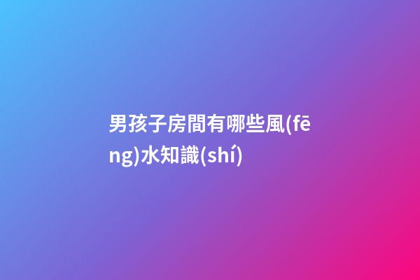 男孩子房間有哪些風(fēng)水知識(shí)