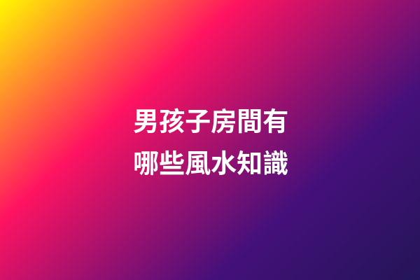 男孩子房間有哪些風水知識
