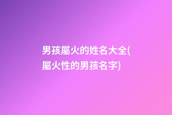男孩屬火的姓名大全(屬火性的男孩名字)