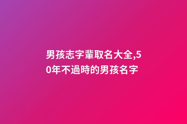 男孩志字輩取名大全,50年不過時的男孩名字-第1張-觀點-玄機派