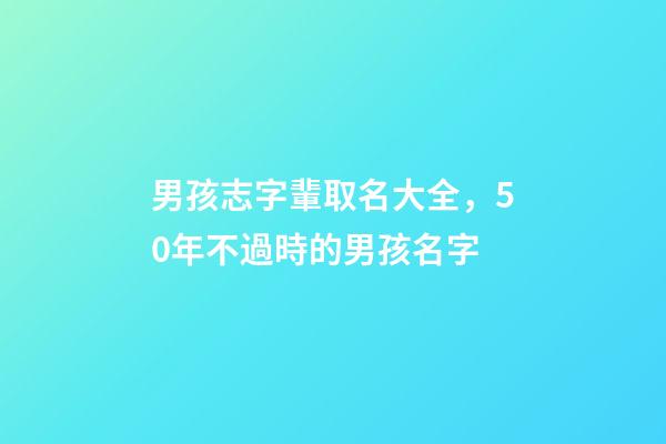 男孩志字輩取名大全，50年不過時的男孩名字-第1張-觀點-玄機派