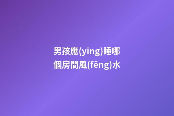 男孩應(yīng)睡哪個房間風(fēng)水