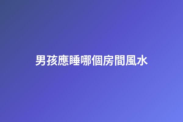 男孩應睡哪個房間風水