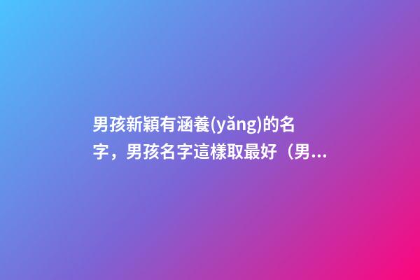 男孩新穎有涵養(yǎng)的名字，男孩名字這樣取最好（男孩新穎有涵養(yǎng)的名字男孩子的名字怎么取）