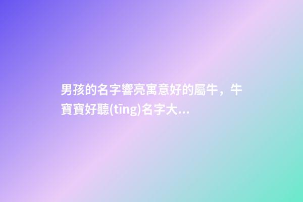男孩的名字響亮寓意好的屬牛，牛寶寶好聽(tīng)名字大全（好聽(tīng)有寓意的男孩名字）