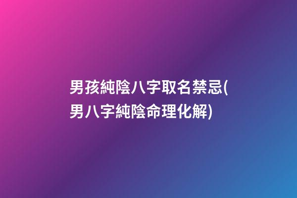 男孩純陰八字取名禁忌(男八字純陰命理化解)