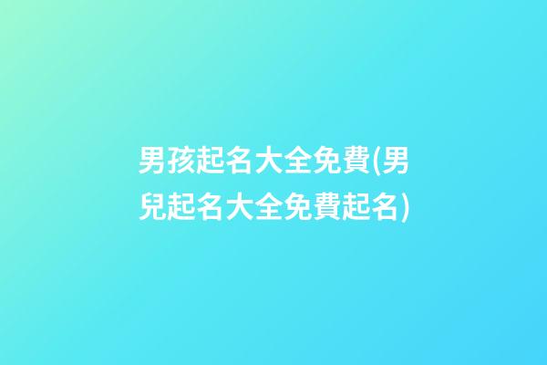 男孩起名大全免費(男兒起名大全免費起名)