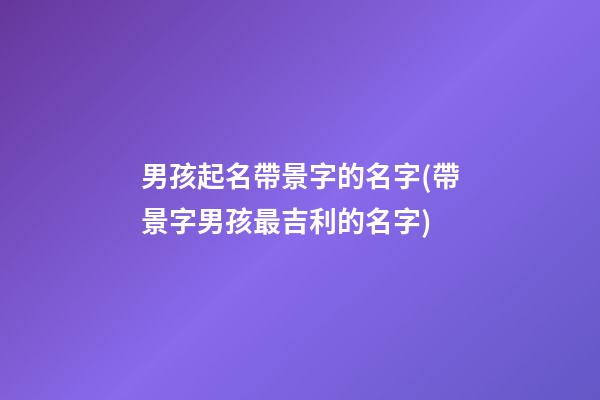 男孩起名帶景字的名字(帶景字男孩最吉利的名字)
