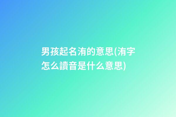 男孩起名洧的意思(洧字怎么讀音是什么意思)