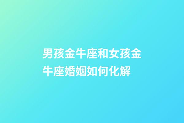男孩金牛座和女孩金牛座婚姻如何化解-第1張-星座運勢-玄機派