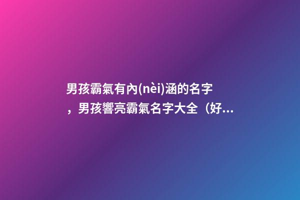 男孩霸氣有內(nèi)涵的名字，男孩響亮霸氣名字大全（好聽(tīng)霸氣有內(nèi)涵的男孩名字）