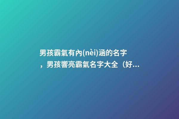 男孩霸氣有內(nèi)涵的名字，男孩響亮霸氣名字大全（好聽霸氣有內(nèi)涵的男孩名字）