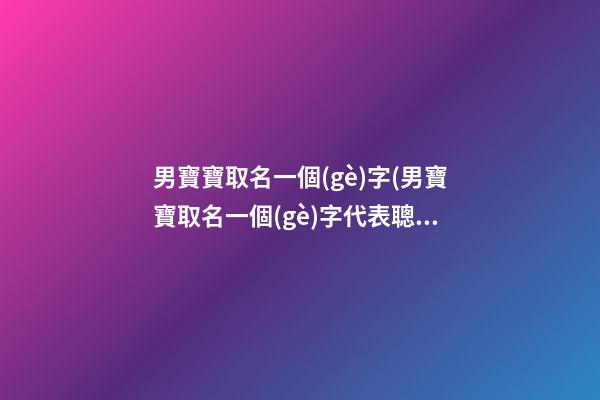 男寶寶取名一個(gè)字(男寶寶取名一個(gè)字代表聰明睿智的)