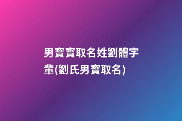 男寶寶取名姓劉體字輩(劉氏男寶取名)