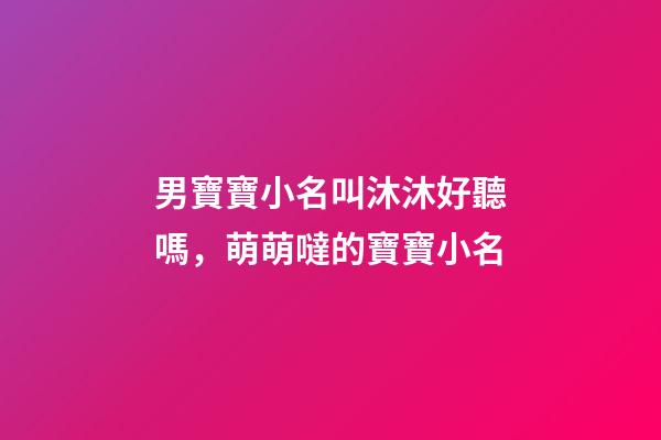 男寶寶小名叫沐沐好聽嗎，萌萌噠的寶寶小名