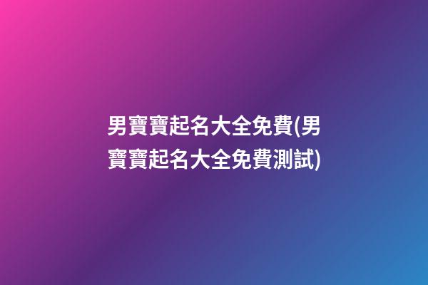男寶寶起名大全免費(男寶寶起名大全免費測試)