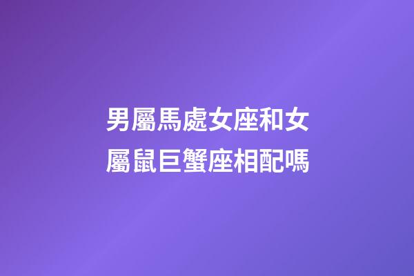 男屬馬處女座和女屬鼠巨蟹座相配嗎-第1張-星座運勢-玄機派