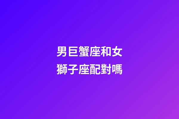 男巨蟹座和女獅子座配對嗎-第1張-星座運勢-玄機派