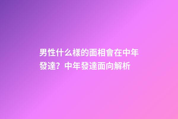 男性什么樣的面相會在中年發達？中年發達面向解析