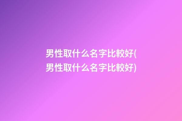 男性取什么名字比較好(男性取什么名字比較好)