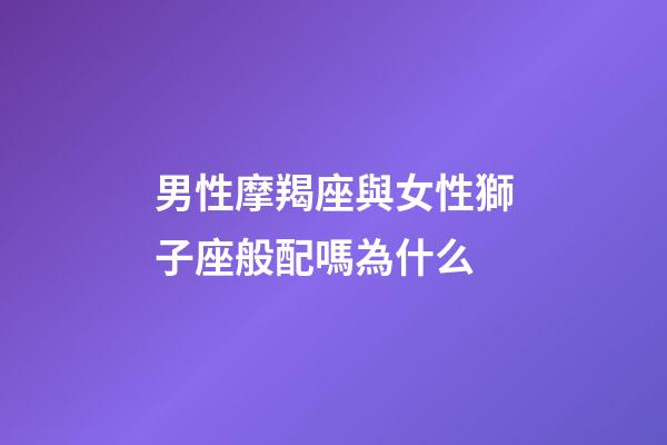 男性摩羯座與女性獅子座般配嗎為什么-第1張-星座運勢-玄機派