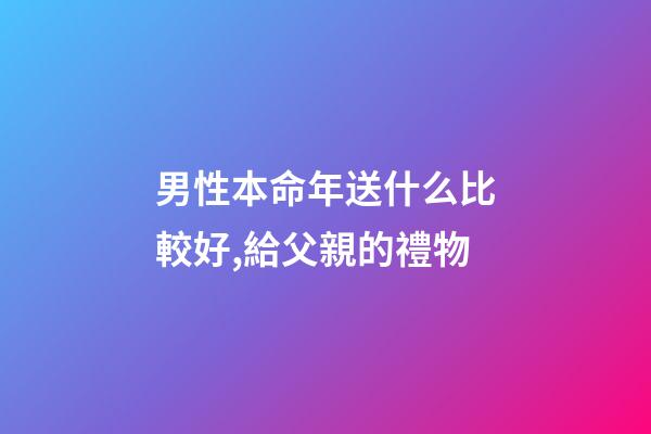 男性本命年送什么比較好,給父親的禮物-第1張-觀點-玄機派