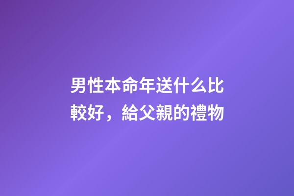 男性本命年送什么比較好，給父親的禮物-第1張-觀點-玄機派