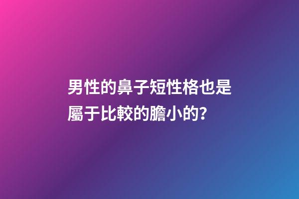 男性的鼻子短性格也是屬于比較的膽小的？