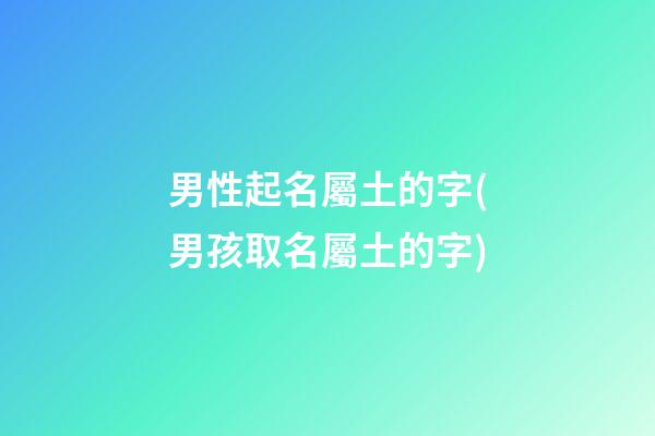 男性起名屬土的字(男孩取名屬土的字)