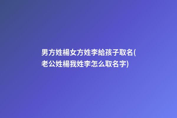 男方姓楊女方姓李給孩子取名(老公姓楊我姓李怎么取名字)