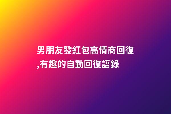 男朋友發紅包高情商回復,有趣的自動回復語錄-第1張-觀點-玄機派