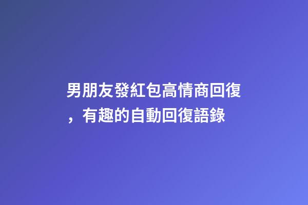 男朋友發紅包高情商回復，有趣的自動回復語錄-第1張-觀點-玄機派