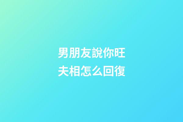 男朋友說你旺夫相怎么回復